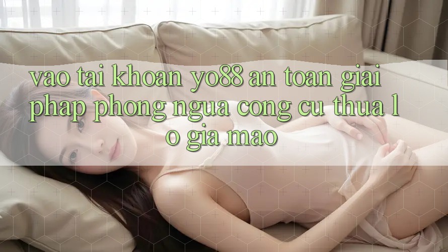 Vào tài khoản Yo88 An Toàn: Giải Pháp Phòng Ngừa Công cụ thua lỗ Giả Mạo