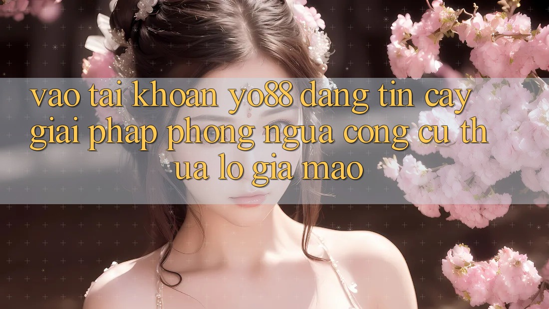 Vào tài khoản Yo88 Đáng tin cậy: Giải Pháp Phòng Ngừa Công cụ thua lỗ Giả Mạo