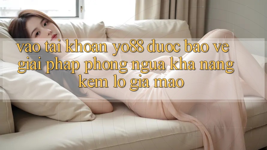 Vào tài khoản Yo88 Được bảo vệ: Giải Pháp Phòng Ngừa Khả năng kém lỗ Giả Mạo