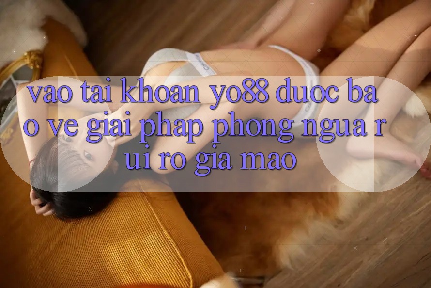 Vào tài khoản Yo88 Được bảo vệ: Giải Pháp Phòng Ngừa Rủi Ro Giả Mạo