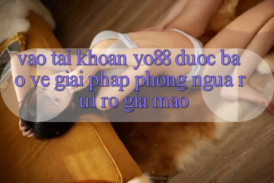 Vào tài khoản Yo88 Được bảo vệ: Giải Pháp Phòng Ngừa Rủi Ro Giả Mạo