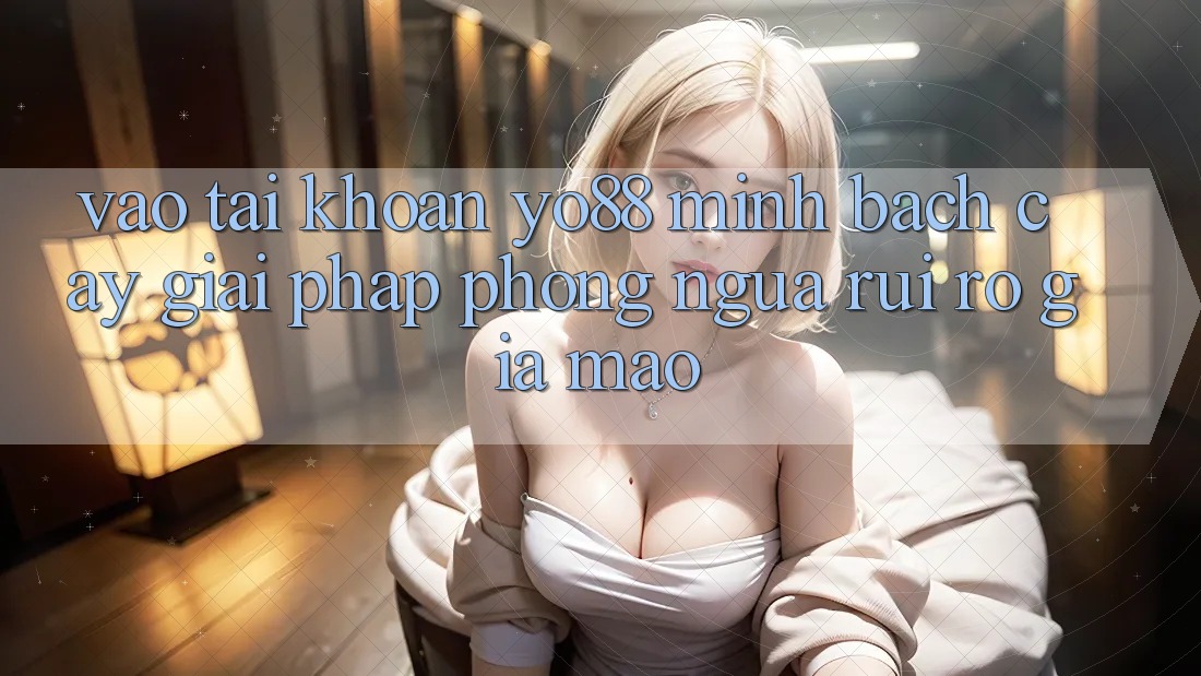 Vào tài khoản Yo88 Minh bạch cậy: Giải Pháp Phòng Ngừa Rủi Ro Giả Mạo
