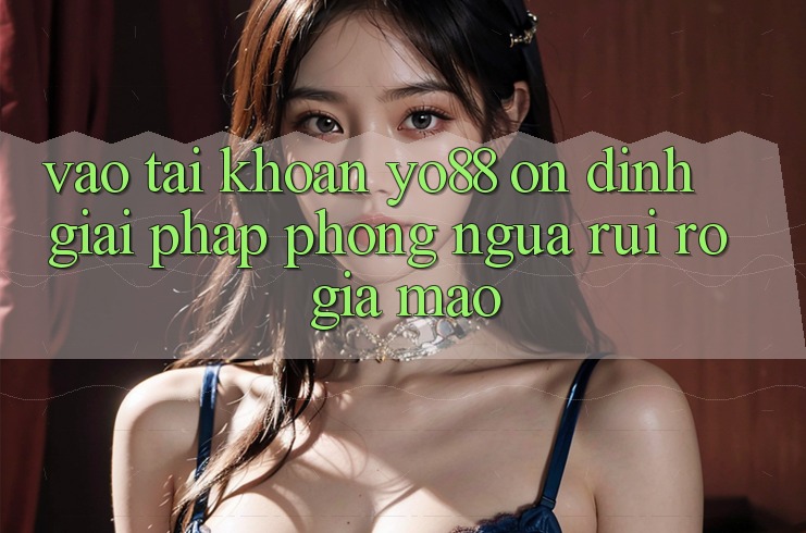 Vào tài khoản Yo88 Ổn định: Giải Pháp Phòng Ngừa Rủi Ro Giả Mạo