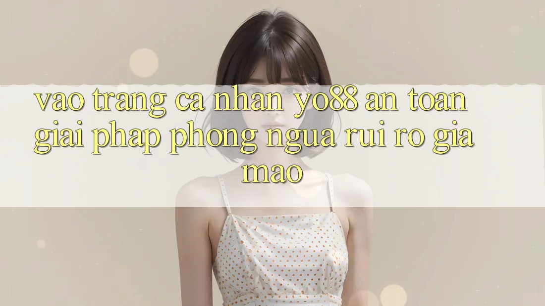 Vào trang cá nhân Yo88 An Toàn: Giải Pháp Phòng Ngừa Rủi Ro Giả Mạo