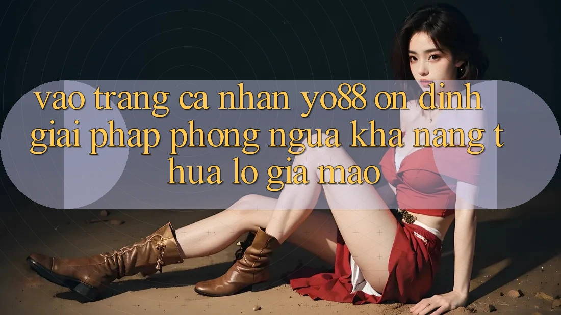 Vào trang cá nhân Yo88 Ổn định: Giải Pháp Phòng Ngừa Khả năng thua lỗ Giả Mạo