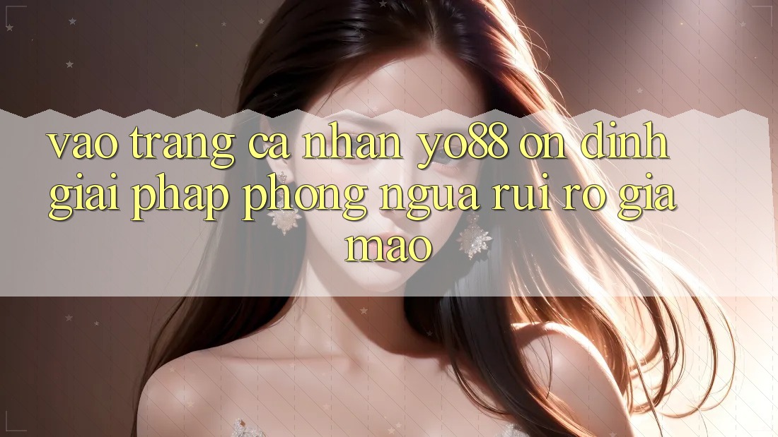 Vào trang cá nhân Yo88 Ổn định: Giải Pháp Phòng Ngừa Rủi Ro Giả Mạo