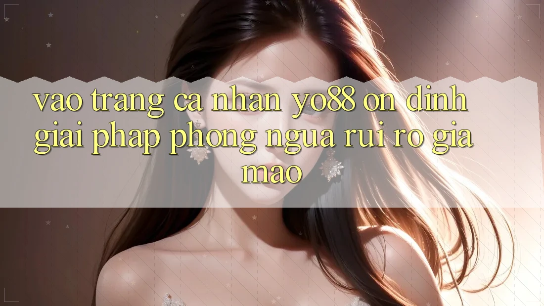 Vào trang cá nhân Yo88 Ổn định: Giải Pháp Phòng Ngừa Rủi Ro Giả Mạo
