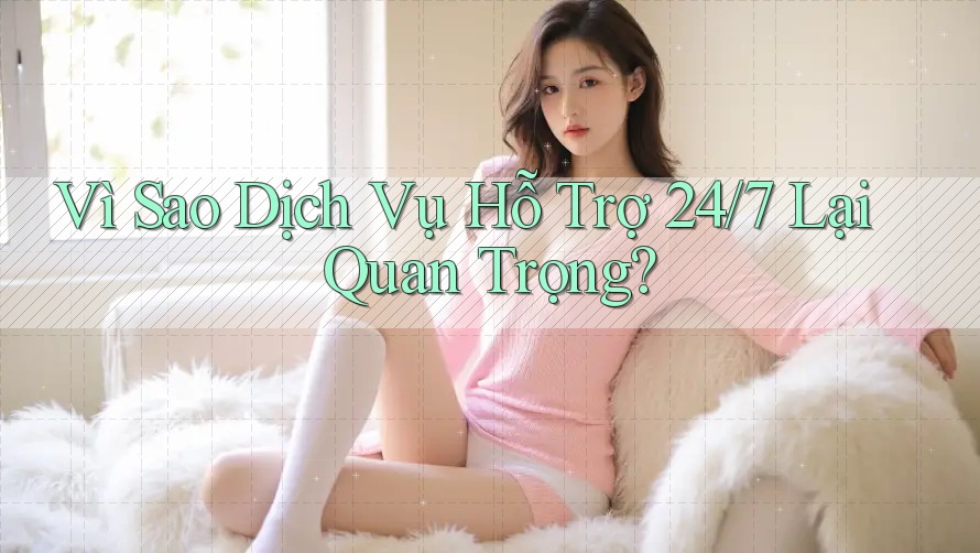 Vì Sao Dịch Vụ Hỗ Trợ 24/7 Lại Quan Trọng?