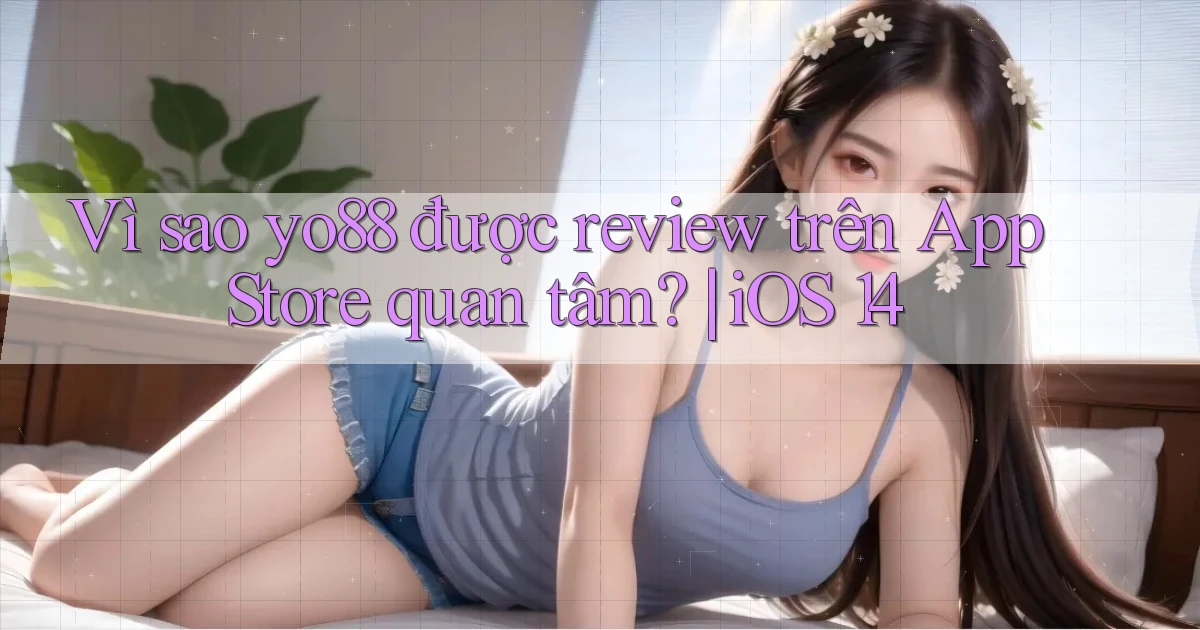 Vì sao yo88 được review trên App Store quan tâm iOS 14