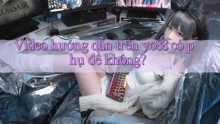 Video hướng dẫn trên yo88 có phụ đề không?