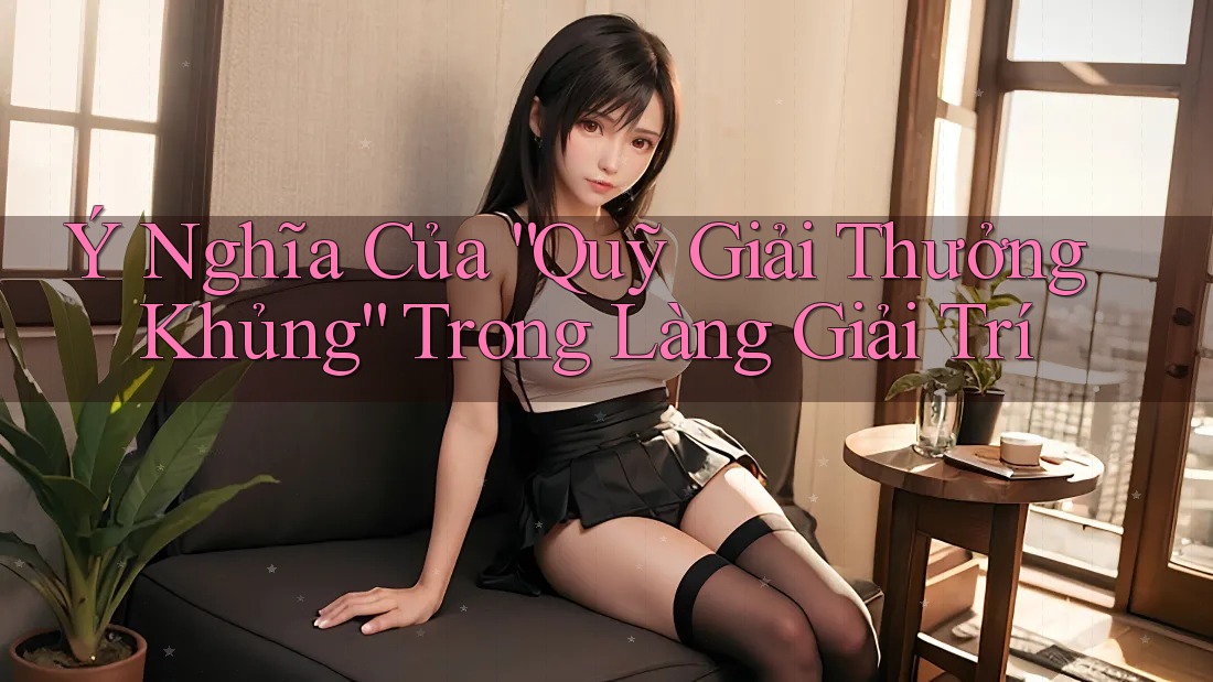 Ý Nghĩa Của “Quỹ Giải Thưởng Khủng” Trong Làng Giải Trí