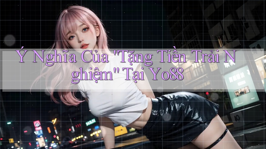 Ý Nghĩa Của “Tặng Tiền Trải Nghiệm” Tại Yo88