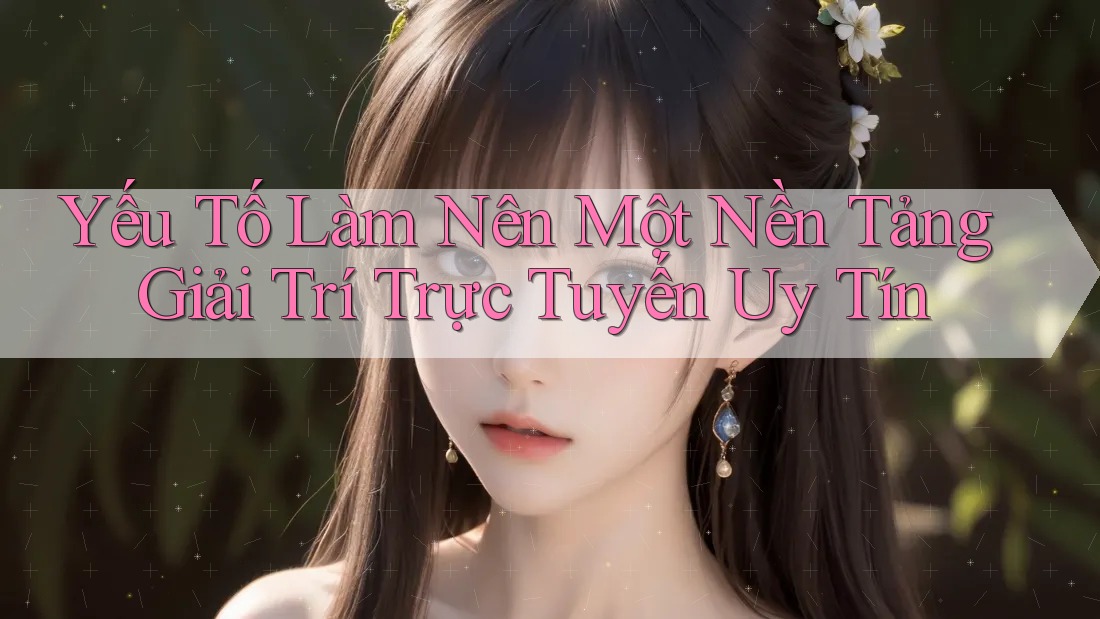 Yếu Tố Làm Nên Một Nền Tảng Giải Trí Trực Tuyến Uy Tín