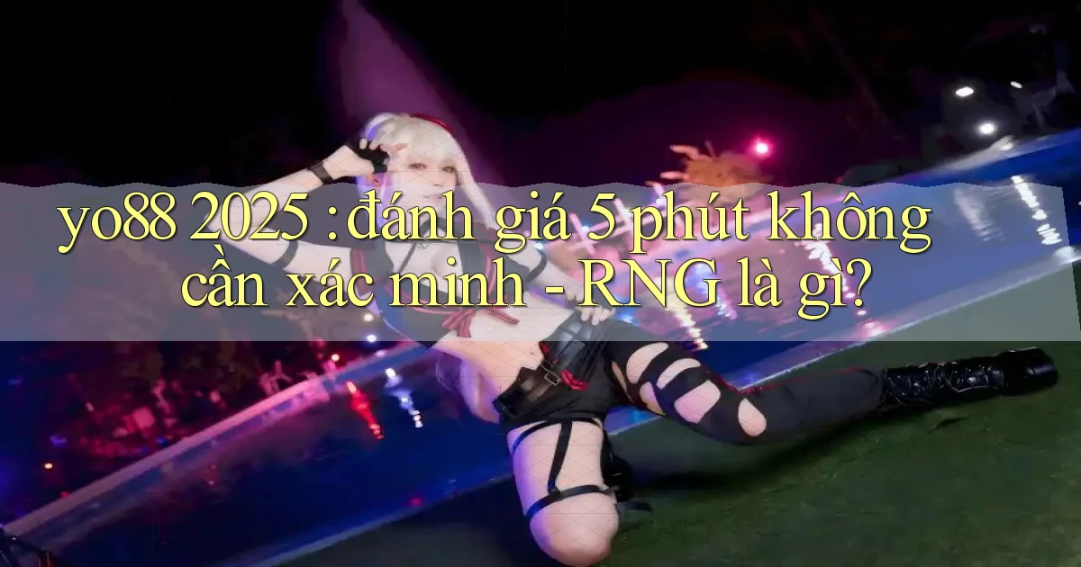 yo88 2025 đánh giá 5 phút không cần xác minh   RNG là gì