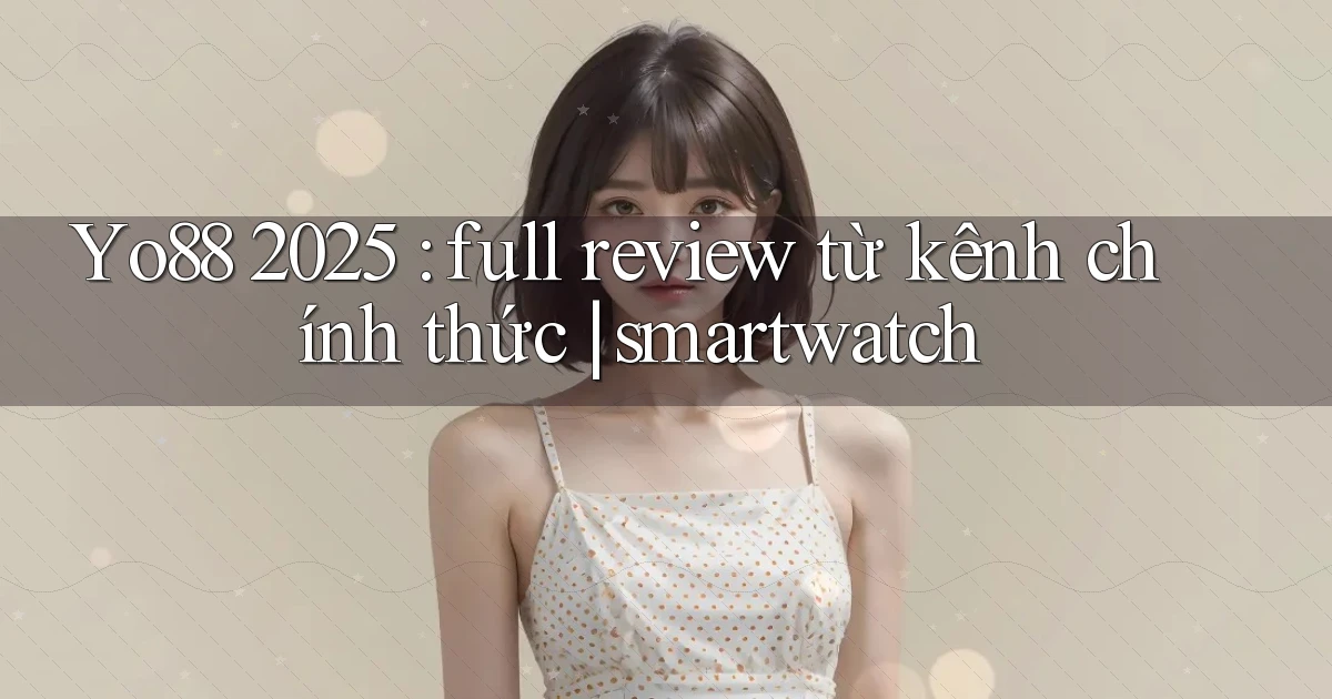 Yo88 2025 full review từ kênh chính thức smartwatch