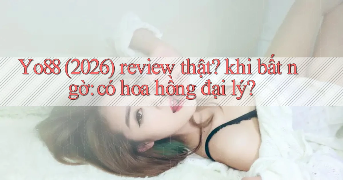 Yo88 (2026) review thật khi bất ngờ có hoa hồng đại lý