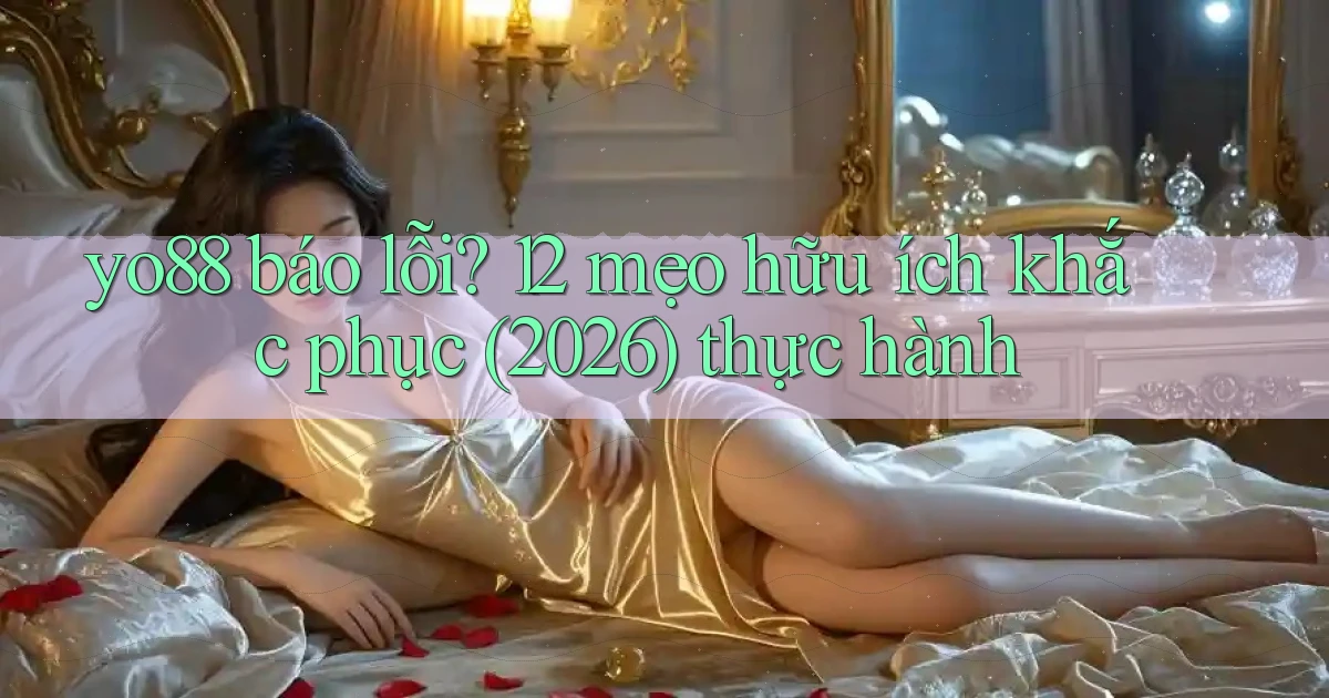 yo88 báo lỗi 12 mẹo hữu ích khắc phục (2026) thực hành