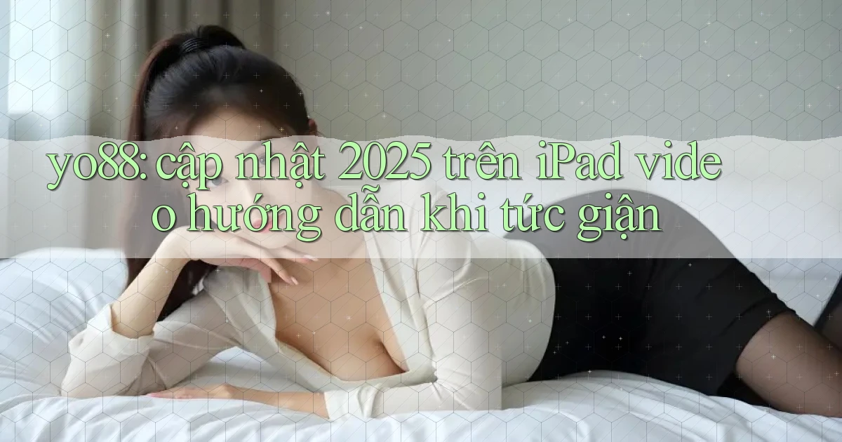 yo88 cập nhật 2025 trên iPad video hướng dẫn khi tức giận