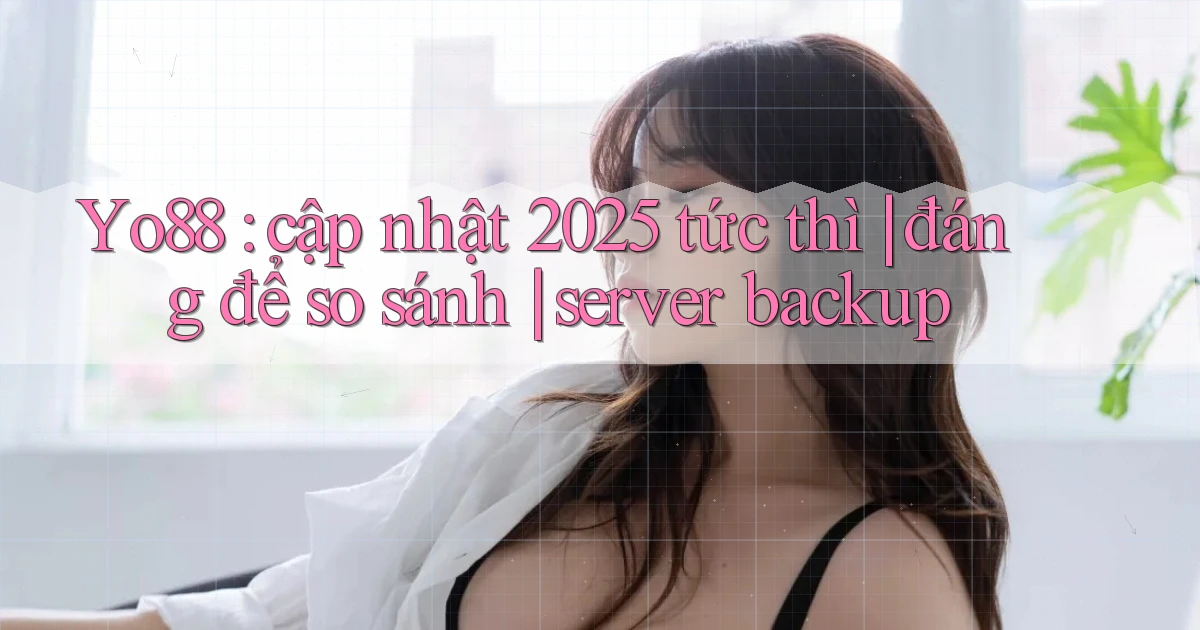 Yo88 cập nhật 2025 tức thì đáng để so sánh server backup