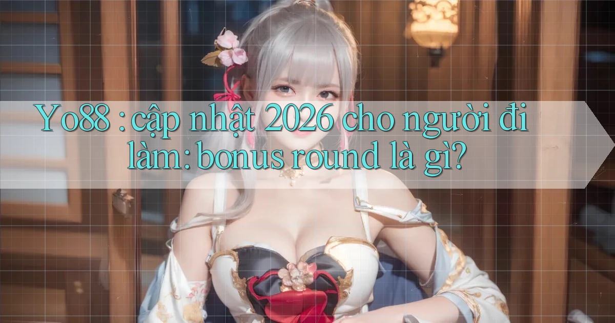 Yo88 cập nhật 2026 cho người đi làm bonus round là gì