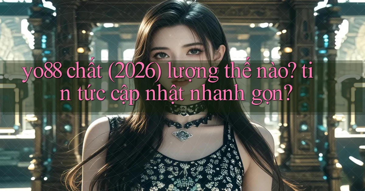 yo88 chất (2026) lượng thế nào tin tức cập nhật nhanh gọn