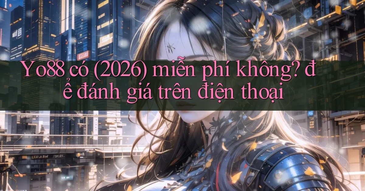 Yo88 có (2026) miễn phí không để đánh giá trên điện thoại