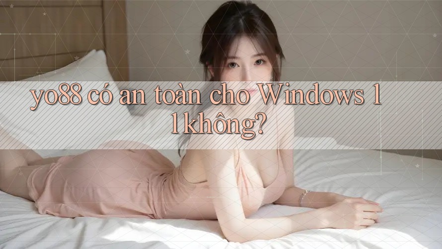 yo88 có an toàn cho Windows 11 không?