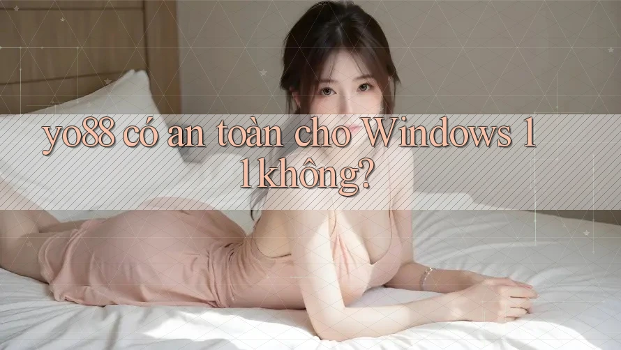 yo88 có an toàn cho Windows 11 không?