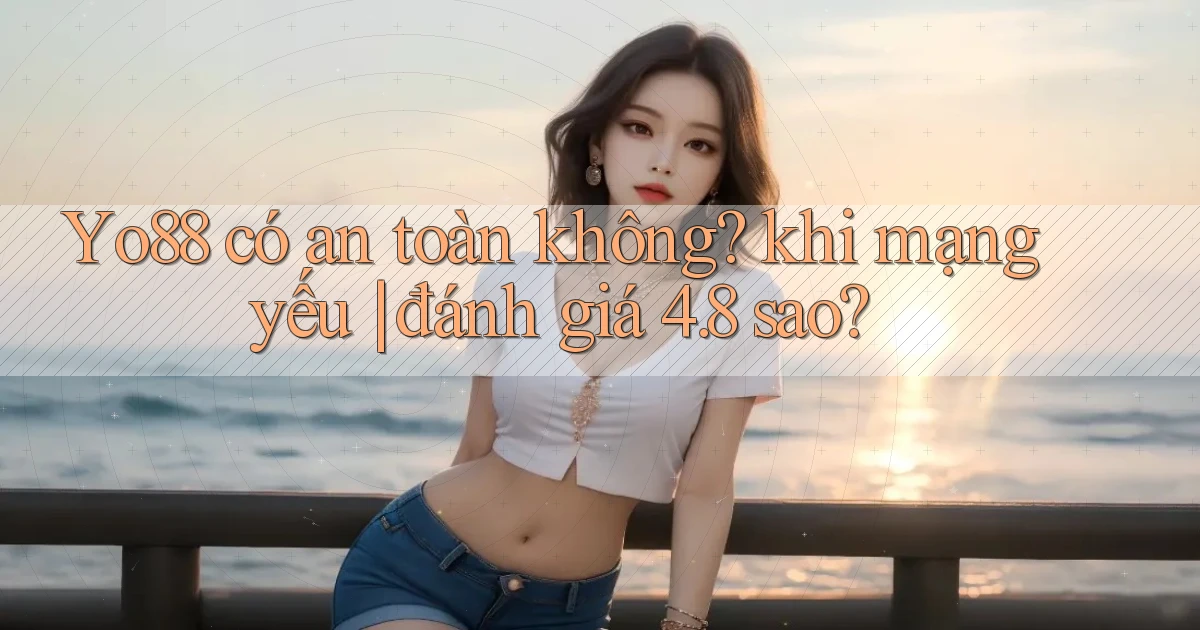 Yo88 có an toàn không khi mạng yếu đánh giá 4.8 sao
