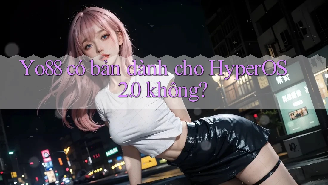 Yo88 có bản dành cho HyperOS 2. 0 không? Yo88 có bản dành cho HyperOS 2. 0 không?