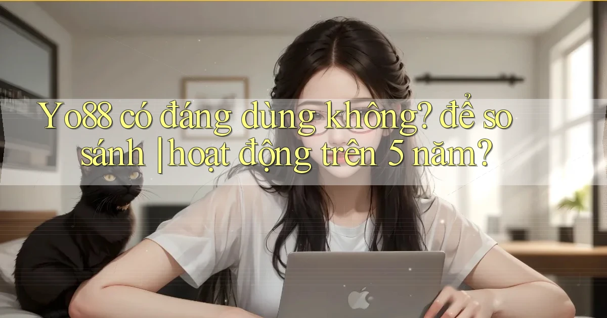 Yo88 có đáng dùng không để so sánh hoạt động trên 5 năm