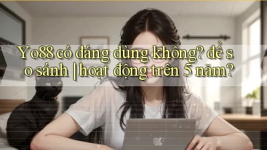 Yo88 có đáng dùng không để so sánh hoạt động trên 5 năm