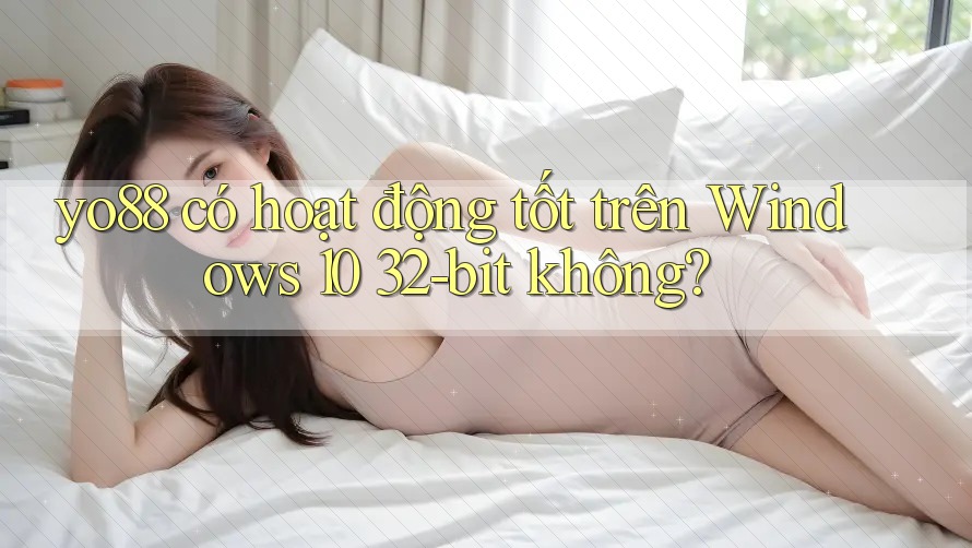 yo88 có hoạt động tốt trên Windows 10 32-bit không?