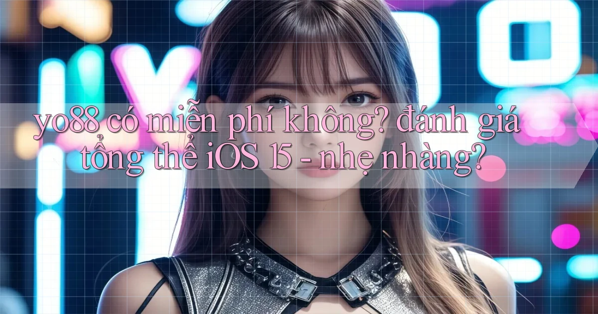 yo88 có miễn phí không đánh giá tổng thể iOS 15   nhẹ nhàng