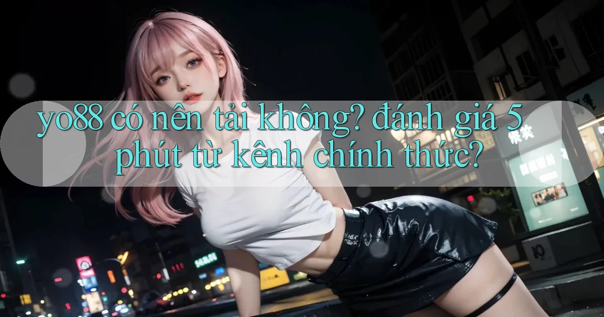 yo88 có nên tải không đánh giá 5 phút từ kênh chính thức