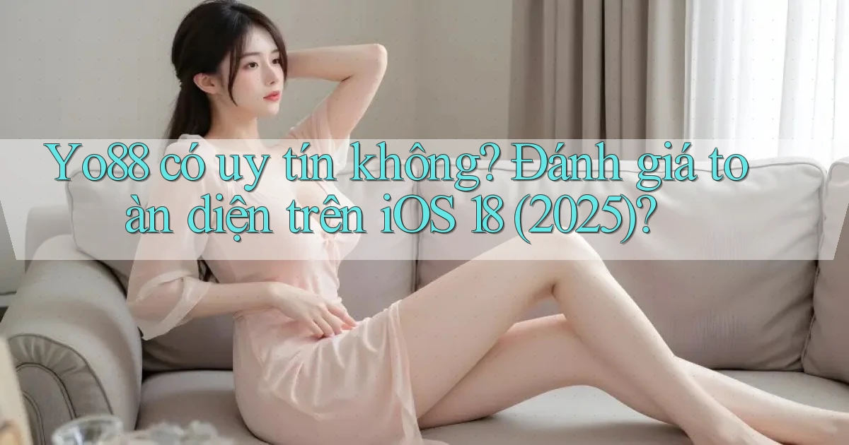 Yo88 có uy tín không đánh giá toàn diện trên iOS 18 (2025)