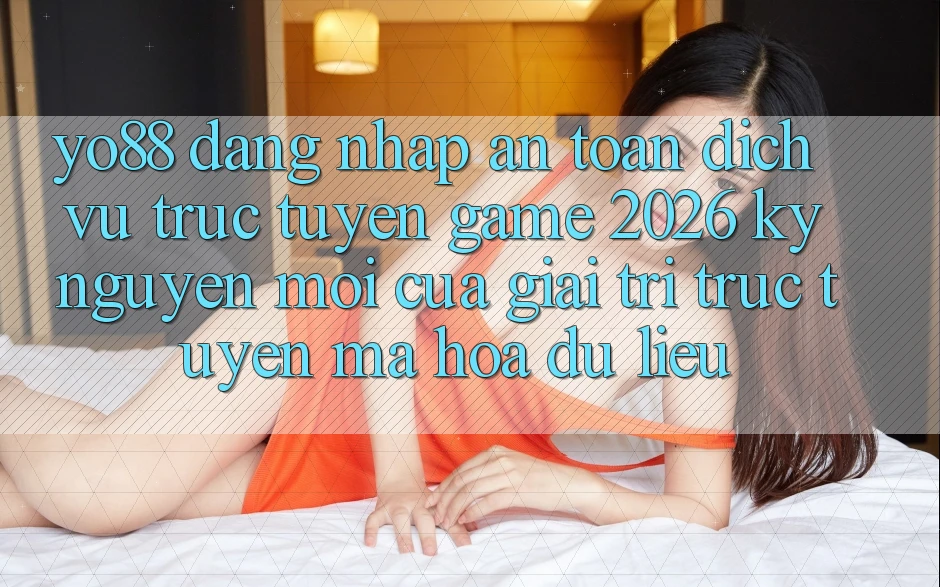 Yo88 - Đăng Nhập An Toàn - Dịch vụ trực tuyến Game 2026: Kỷ Nguyên Mới Của Giải Trí Trực Tuyến Mã hóa dữ liệu