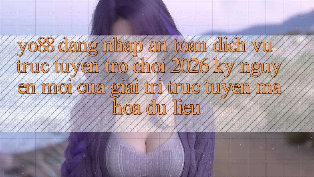 Yo88 - Đăng Nhập An Toàn - Dịch vụ trực tuyến Trò chơi 2026: Kỷ Nguyên Mới Của Giải Trí Trực Tuyến Mã hóa dữ liệu