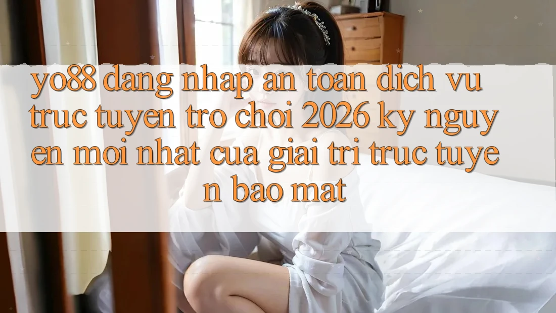 Yo88 - Đăng Nhập An Toàn - Dịch vụ trực tuyến Trò chơi 2026: Kỷ Nguyên Mới nhất Của Giải Trí Trực Tuyến Bảo Mật