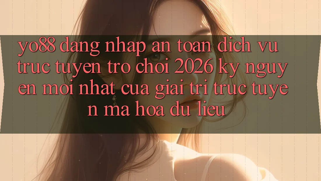 Yo88 - Đăng Nhập An Toàn - Dịch vụ trực tuyến Trò chơi 2026: Kỷ Nguyên Mới nhất Của Giải Trí Trực Tuyến Mã hóa dữ liệu