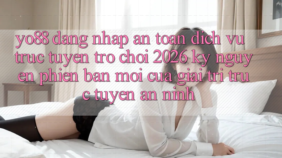 Yo88 - Đăng Nhập An Toàn - Dịch vụ trực tuyến Trò chơi 2026: Kỷ Nguyên Phiên bản mới Của Giải Trí Trực Tuyến An ninh