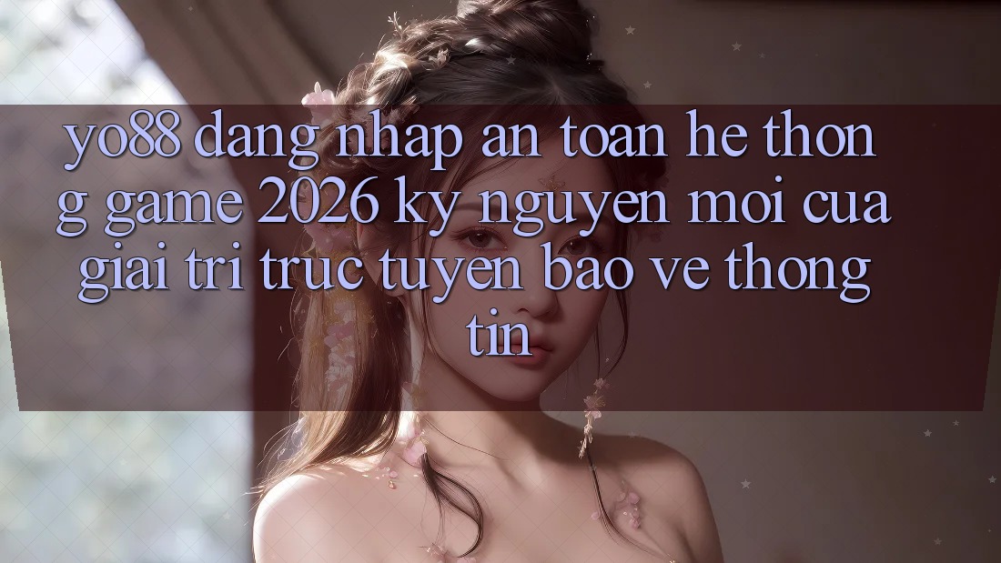 Yo88 - Đăng Nhập An Toàn - Hệ thống Game 2026: Kỷ Nguyên Mới Của Giải Trí Trực Tuyến Bảo vệ thông tin