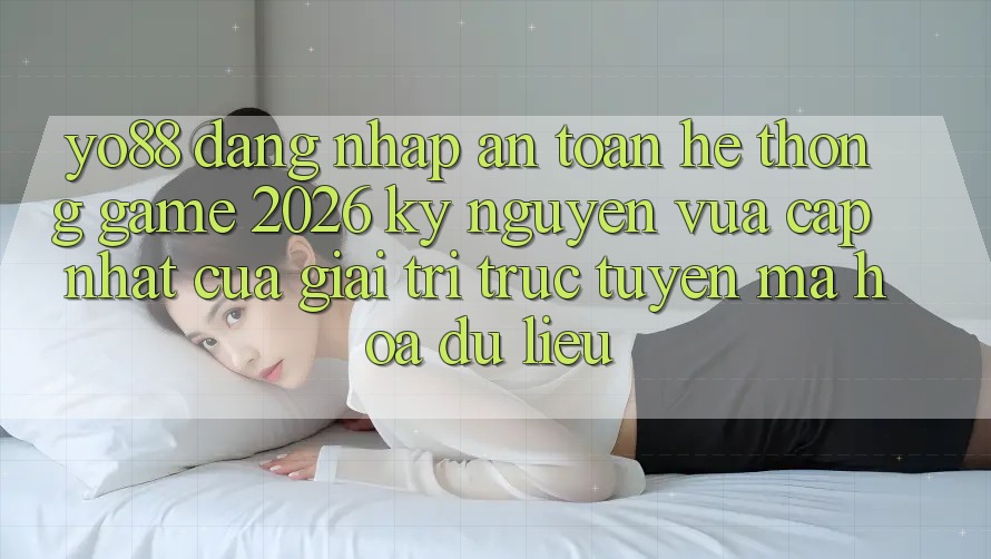 Yo88 - Đăng Nhập An Toàn - Hệ thống Game 2026: Kỷ Nguyên Vừa cập nhật Của Giải Trí Trực Tuyến Mã hóa dữ liệu