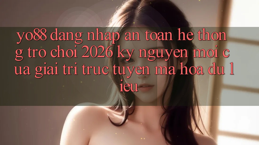 Yo88 - Đăng Nhập An Toàn - Hệ thống Trò chơi 2026: Kỷ Nguyên Mới Của Giải Trí Trực Tuyến Mã hóa dữ liệu