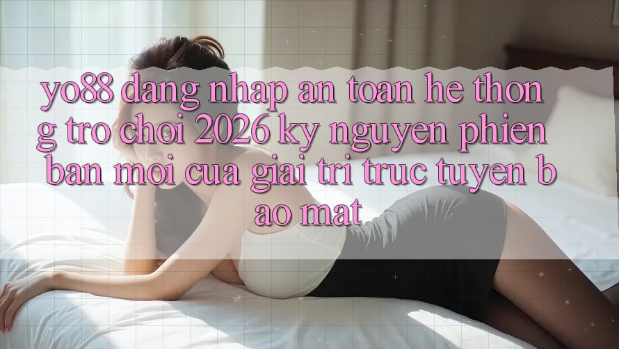 Yo88 - Đăng Nhập An Toàn - Hệ thống Trò chơi 2026: Kỷ Nguyên Phiên bản mới Của Giải Trí Trực Tuyến Bảo Mật