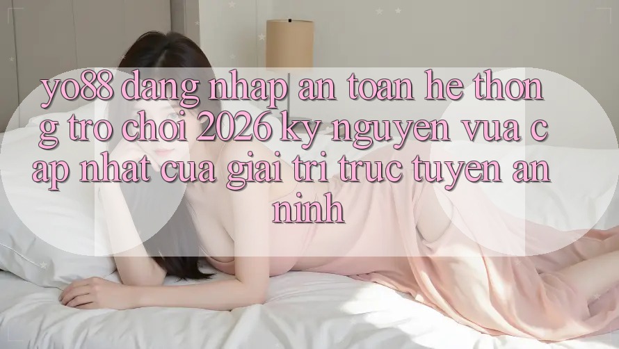 Yo88 - Đăng Nhập An Toàn - Hệ thống Trò chơi 2026: Kỷ Nguyên Vừa cập nhật Của Giải Trí Trực Tuyến An ninh