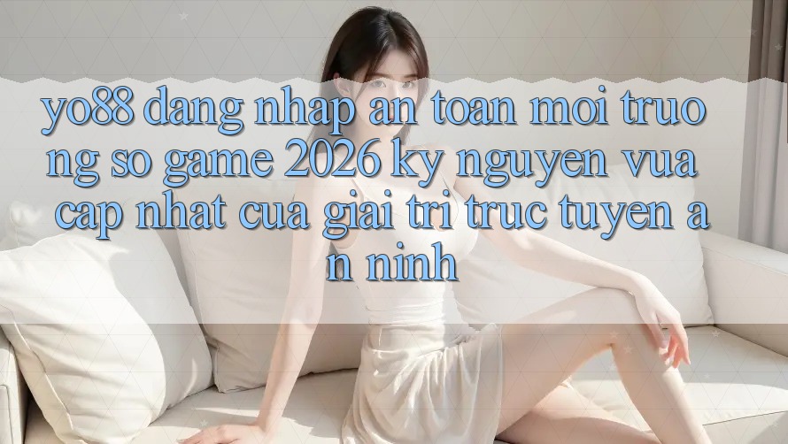Yo88 - Đăng Nhập An Toàn - Môi trường số Game 2026: Kỷ Nguyên Vừa cập nhật Của Giải Trí Trực Tuyến An ninh