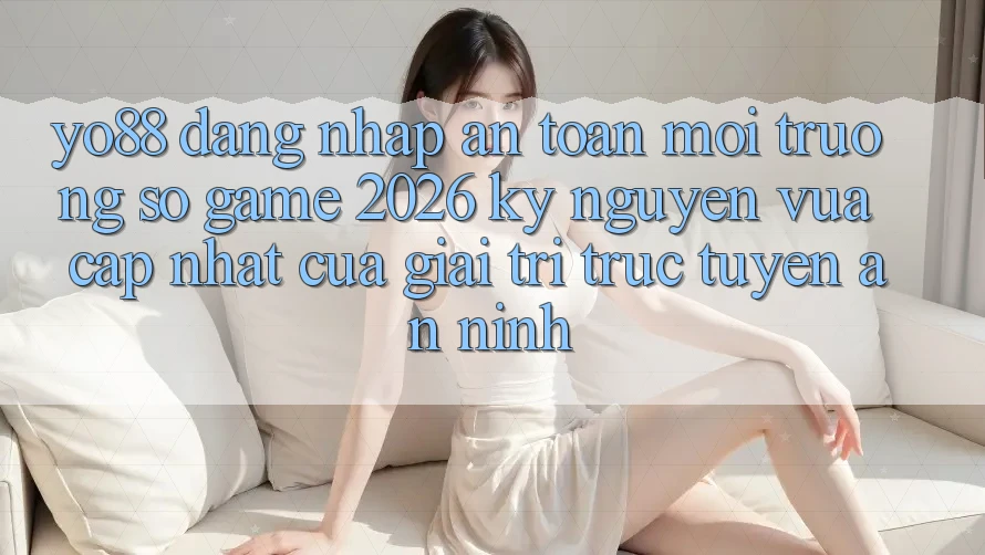 Yo88 - Đăng Nhập An Toàn - Môi trường số Game 2026: Kỷ Nguyên Vừa cập nhật Của Giải Trí Trực Tuyến An ninh