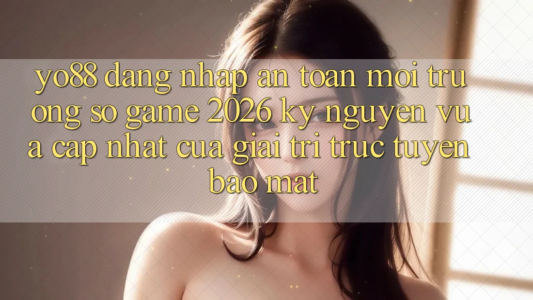 Yo88 - Đăng Nhập An Toàn - Môi trường số Game 2026: Kỷ Nguyên Vừa cập nhật Của Giải Trí Trực Tuyến Bảo Mật
