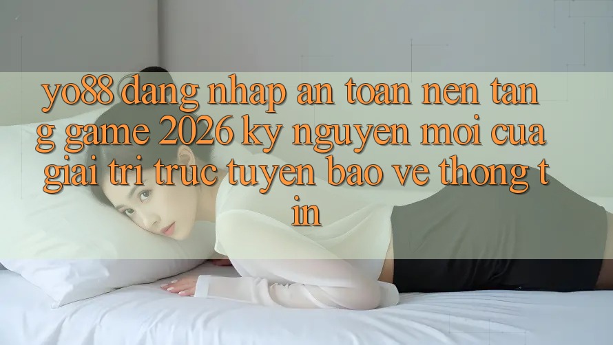 Yo88 - Đăng Nhập An Toàn - Nền Tảng Game 2026: Kỷ Nguyên Mới Của Giải Trí Trực Tuyến Bảo vệ thông tin